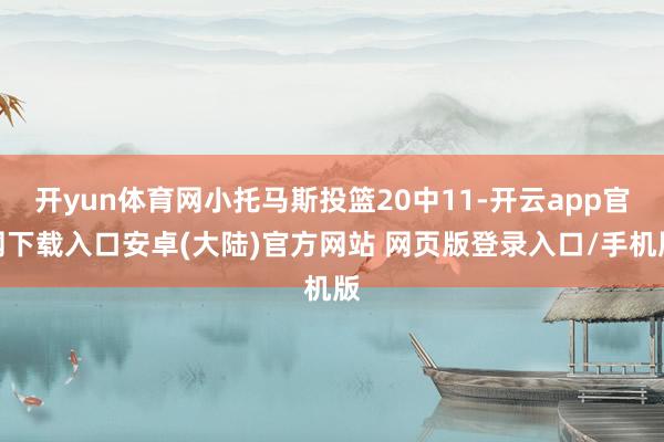 开yun体育网小托马斯投篮20中11-开云app官网下载入口安卓(大陆)官方网站 网页版登录入口/手机版