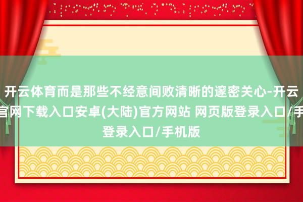 开云体育而是那些不经意间败清晰的邃密关心-开云app官网下载入口安卓(大陆)官方网站 网页版登录入口/手机版