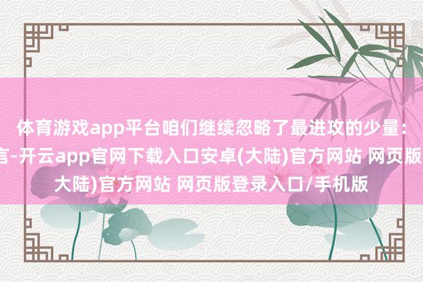 体育游戏app平台咱们继续忽略了最进攻的少量：相通不单是是语言-开云app官网下载入口安卓(大陆)官方网站 网页版登录入口/手机版