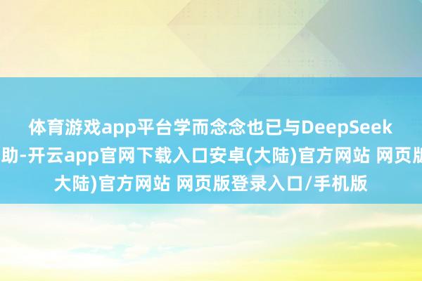 体育游戏app平台学而念念也已与DeepSeek大模子收尾深度相助-开云app官网下载入口安卓(大陆)官方网站 网页版登录入口/手机版