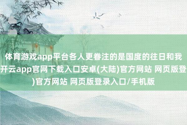体育游戏app平台各人更眷注的是国度的往日和我方的生命安全-开云app官网下载入口安卓(大陆)官方网站 网页版登录入口/手机版