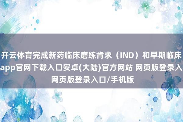 开云体育完成新药临床磨练肯求（IND）和早期临床磨练-开云app官网下载入口安卓(大陆)官方网站 网页版登录入口/手机版