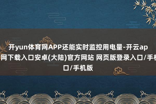 开yun体育网APP还能实时监控用电量-开云app官网下载入口安卓(大陆)官方网站 网页版登录入口/手机版