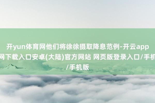 开yun体育网他们将徐徐摄取降息范例-开云app官网下载入口安卓(大陆)官方网站 网页版登录入口/手机版