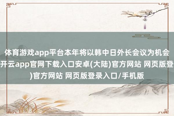 体育游戏app平台本年将以韩中日外长会议为机会加强三边互助-开云app官网下载入口安卓(大陆)官方网站 网页版登录入口/手机版