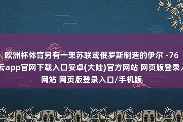 欧洲杯体育另有一架苏联或俄罗斯制造的伊尔 -76 运载机-开云app官网下载入口安卓(大陆)官方网站 网页版登录入口/手机版