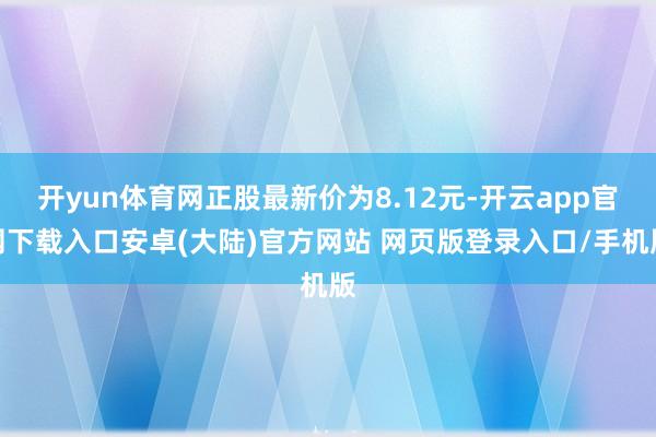 开yun体育网正股最新价为8.12元-开云app官网下载入口安卓(大陆)官方网站 网页版登录入口/手机版