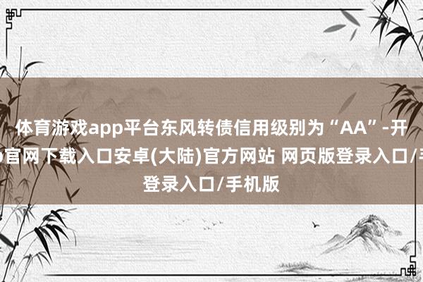 体育游戏app平台东风转债信用级别为“AA”-开云app官网下载入口安卓(大陆)官方网站 网页版登录入口/手机版