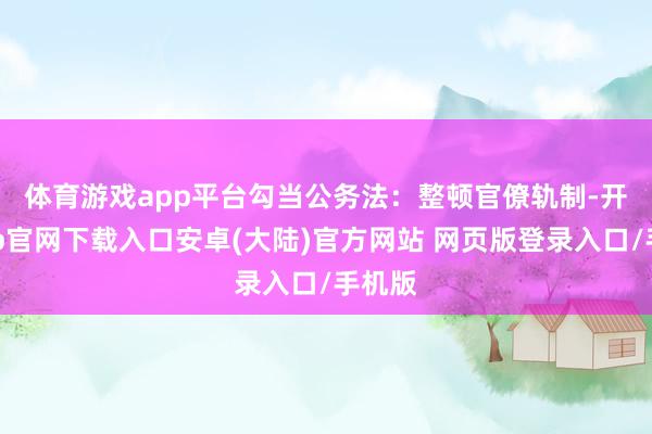 体育游戏app平台　　勾当公务法：整顿官僚轨制-开云app官网下载入口安卓(大陆)官方网站 网页版登录入口/手机版