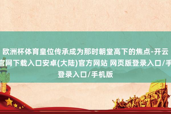 欧洲杯体育皇位传承成为那时朝堂高下的焦点-开云app官网下载入口安卓(大陆)官方网站 网页版登录入口/手机版
