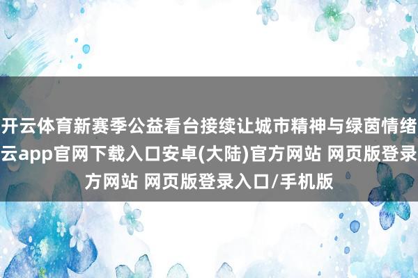 开云体育新赛季公益看台接续让城市精神与绿茵情绪交相衬映-开云app官网下载入口安卓(大陆)官方网站 网页版登录入口/手机版