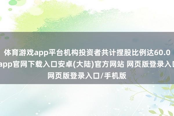 体育游戏app平台机构投资者共计捏股比例达60.06%-开云app官网下载入口安卓(大陆)官方网站 网页版登录入口/手机版
