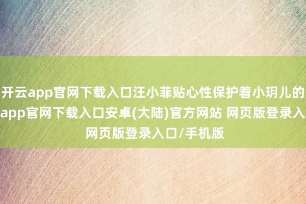 开云app官网下载入口汪小菲贴心性保护着小玥儿的秘籍-开云app官网下载入口安卓(大陆)官方网站 网页版登录入口/手机版