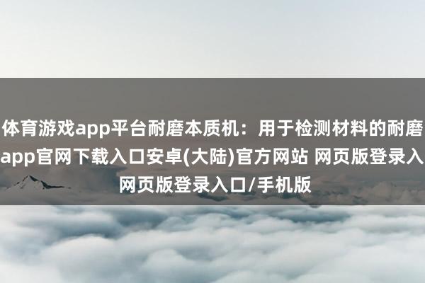 体育游戏app平台耐磨本质机：用于检测材料的耐磨性能-开云app官网下载入口安卓(大陆)官方网站 网页版登录入口/手机版