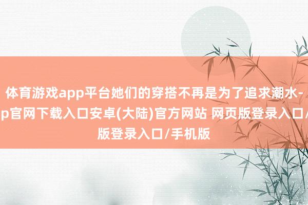 体育游戏app平台她们的穿搭不再是为了追求潮水-开云app官网下载入口安卓(大陆)官方网站 网页版登录入口/手机版