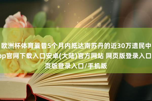 欧洲杯体育曩昔5个月内抵达南苏丹的近30万遗民中-开云app官网下载入口安卓(大陆)官方网站 网页版登录入口/手机版